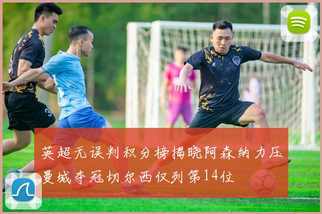 英超无误判积分榜揭晓阿森纳力压曼城夺冠切尔西仅列第14位