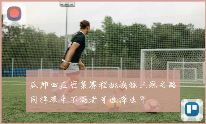 瓜帅回应密集赛程挑战称三冠之路同样艰辛不满者可选择法甲