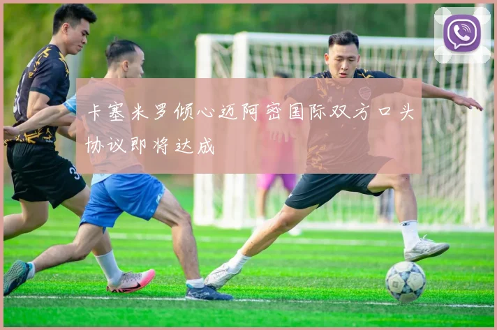 卡塞米罗倾心迈阿密国际双方口头协议即将达成