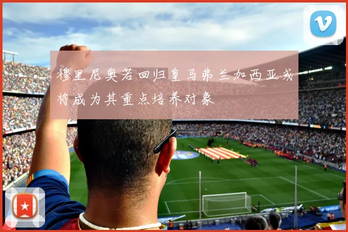 穆里尼奥若回归皇马弗兰加西亚或将成为其重点培养对象