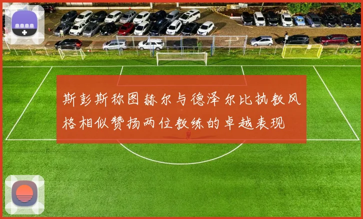 斯彭斯称图赫尔与德泽尔比执教风格相似赞扬两位教练的卓越表现