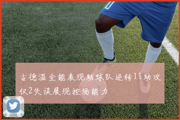 古德温全能表现助球队逆转11助攻仅2失误展现控场能力