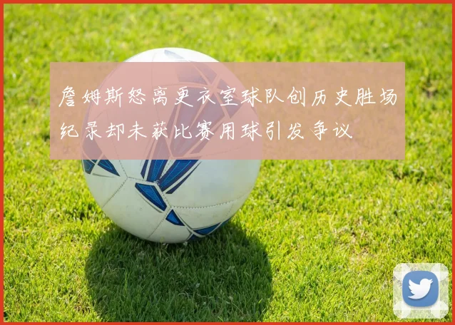 詹姆斯怒离更衣室球队创历史胜场纪录却未获比赛用球引发争议