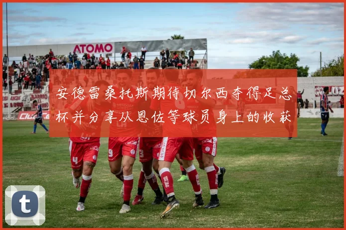 安德雷桑托斯期待切尔西夺得足总杯并分享从恩佐等球员身上的收获