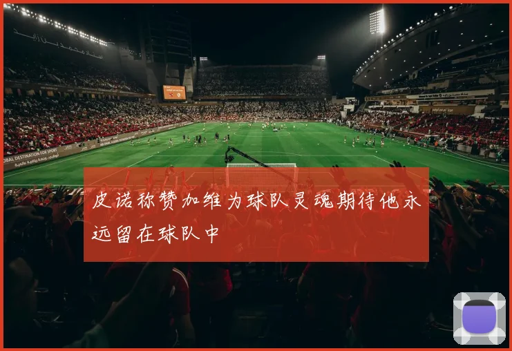 皮诺称赞加维为球队灵魂期待他永远留在球队中