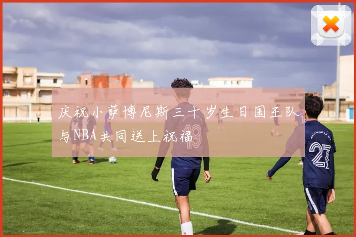 庆祝小萨博尼斯三十岁生日国王队与NBA共同送上祝福