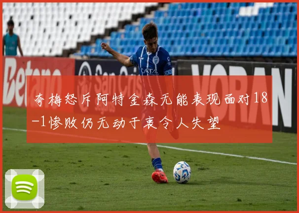 夸梅怒斥阿特金森无能表现面对18-1惨败仍无动于衷令人失望